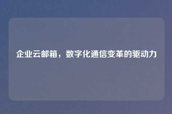 企业云邮箱，数字化通信变革的驱动力