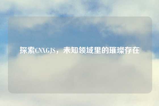 探索CNXGJS，未知领域里的璀璨存在