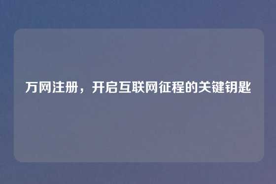万网注册，开启互联网征程的关键钥匙