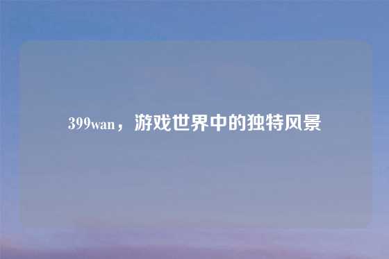 399wan，游戏世界中的独特风景