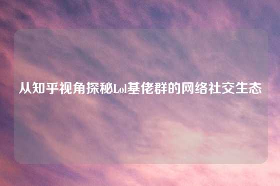 从知乎视角探秘Lol基佬群的网络社交生态