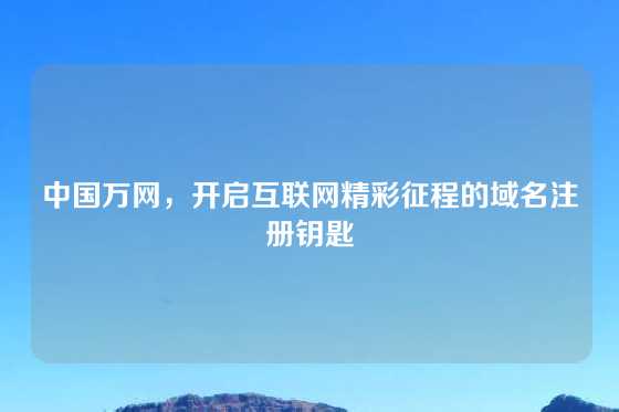中国万网，开启互联网精彩征程的域名注册钥匙