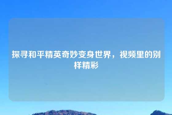 探寻和平精英奇妙变身世界，视频里的别样精彩