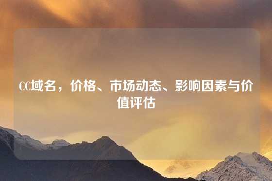 CC域名，价格、市场动态、影响因素与价值评估