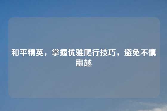 和平精英，掌握优雅爬行技巧，避免不慎翻越