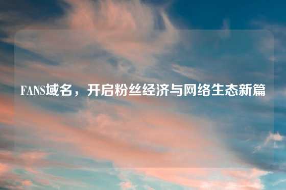 FANS域名，开启粉丝经济与网络生态新篇