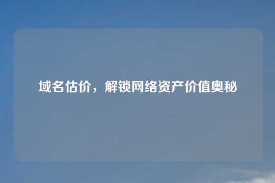 域名估价，解锁网络资产价值奥秘