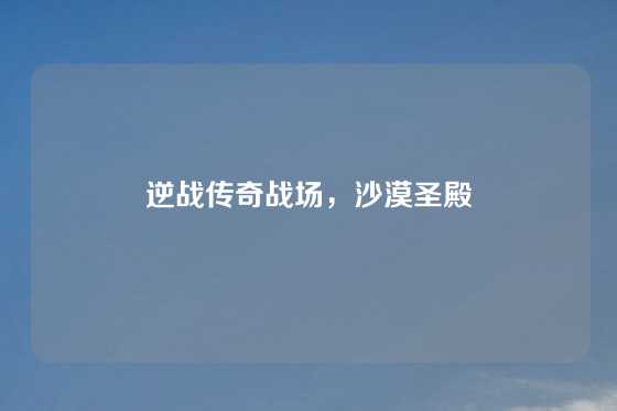逆战传奇战场，沙漠圣殿