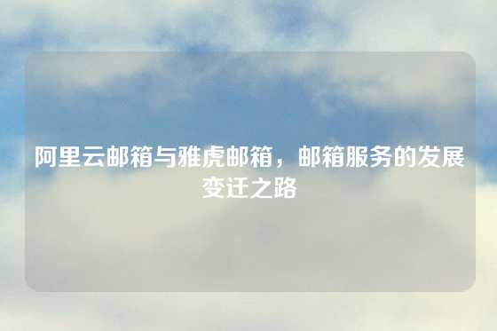 阿里云邮箱与雅虎邮箱，邮箱服务的发展变迁之路