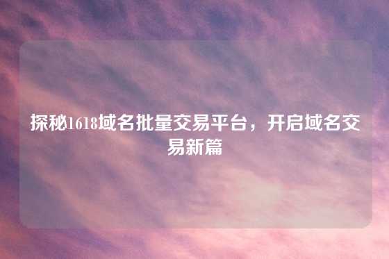 探秘1618域名批量交易平台，开启域名交易新篇