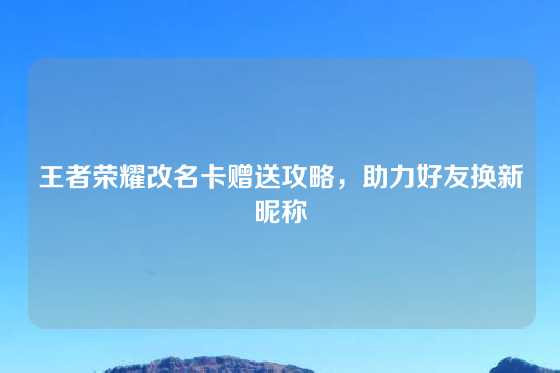 王者荣耀改名卡赠送攻略，助力好友换新昵称