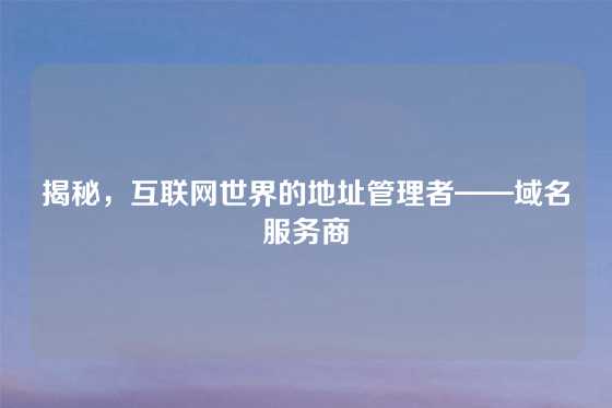 揭秘,互联网世界的地址管理者——域名服务商