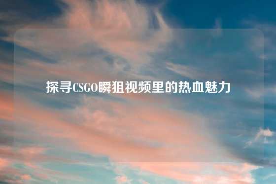 探寻CSGO瞬狙视频里的热血魅力