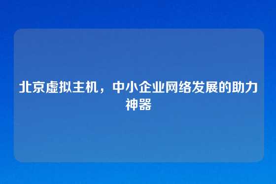 北京虚拟主机,中小企业网络发展的助力神器