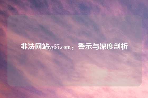 非法网站yy57.com,警示与深度剖析