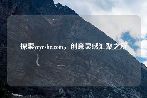 探索yeyeshe.com,创意灵感汇聚之所