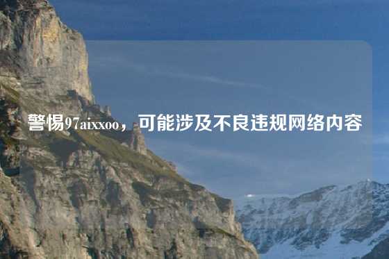 警惕97aixxoo,可能涉及不良违规网络内容