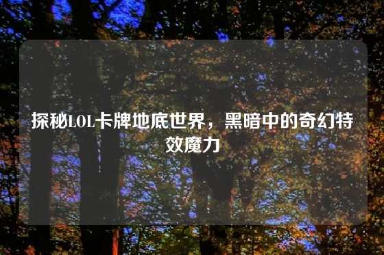 探秘LOL卡牌地底世界,黑暗中的奇幻特效魔力