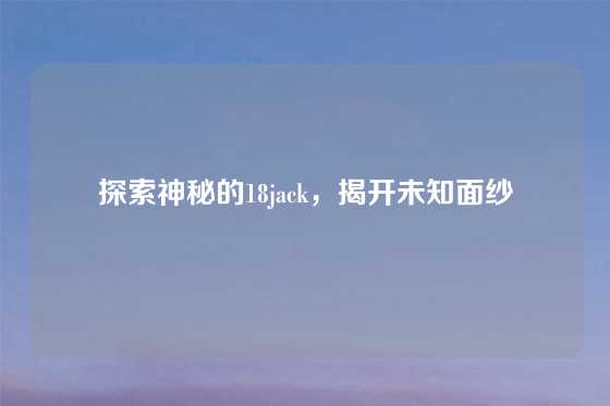 探索神秘的18jack,揭开未知面纱