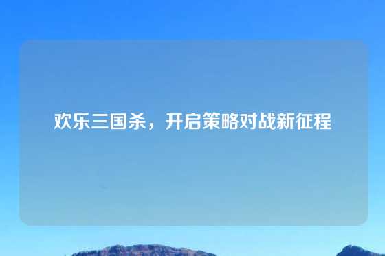 欢乐三国杀,开启策略对战新征程