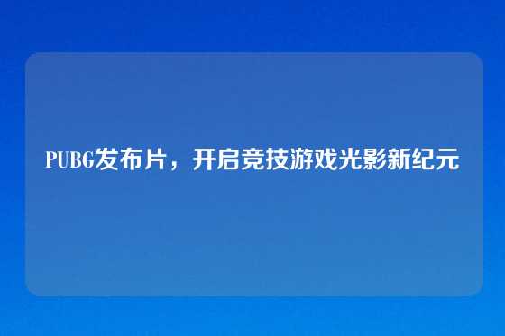 PUBG发布片,开启竞技游戏光影新纪元