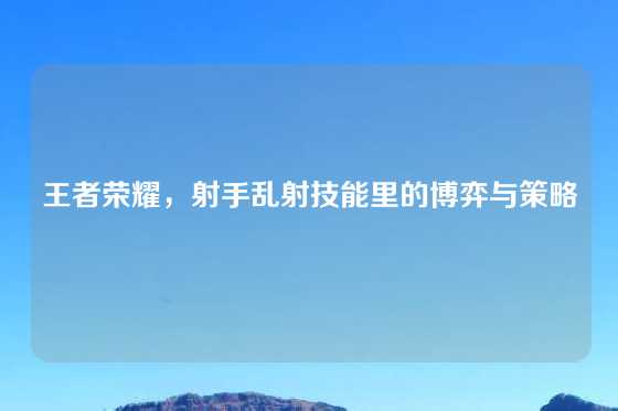 王者荣耀,射手乱射技能里的博弈与策略