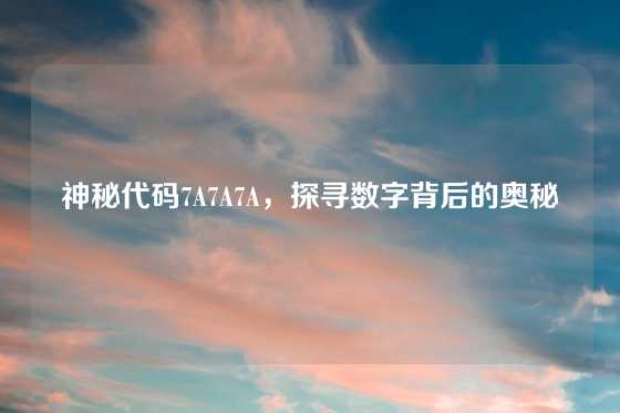 神秘代码7A7A7A，探寻数字背后的奥秘