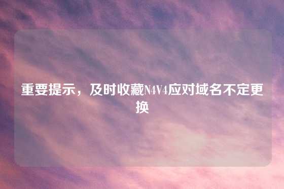 重要提示,及时收藏N4V4应对域名不定更换