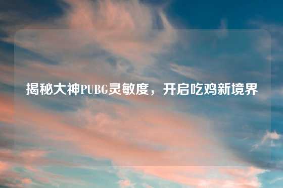 揭秘大神PUBG灵敏度,开启吃鸡新境界