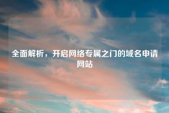 全面解析,开启网络专属之门的域名申请网站