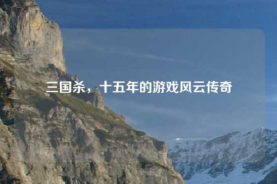 三国杀,十五年的游戏风云传奇