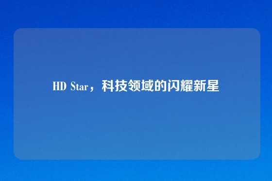 HD Star,科技领域的闪耀新星