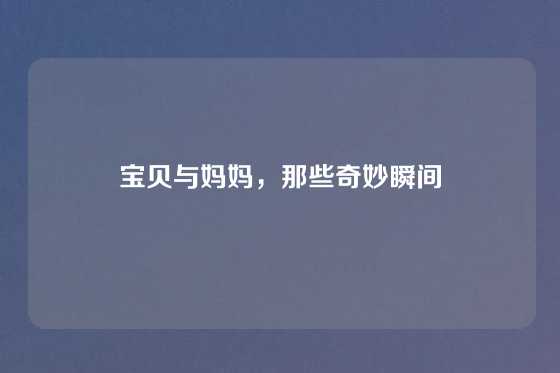 宝贝与妈妈,那些奇妙瞬间