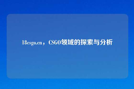 18csgo.cn,CSGO领域的探索与分析