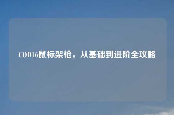 COD16鼠标架枪,从基础到进阶全攻略