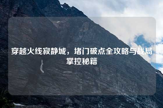 穿越火线寂静城,堵门破点全攻略与战局掌控秘籍