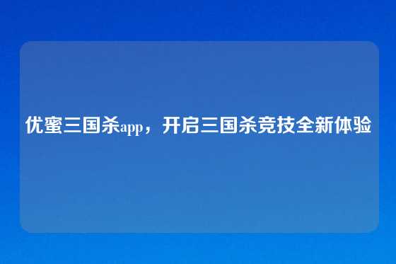 优蜜三国杀app,开启三国杀竞技全新体验