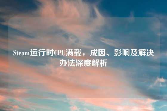 Steam运行时CPU满载,成因、影响及解决办法深度解析
