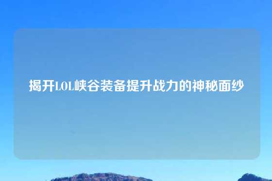 揭开LOL峡谷装备提升战力的神秘面纱