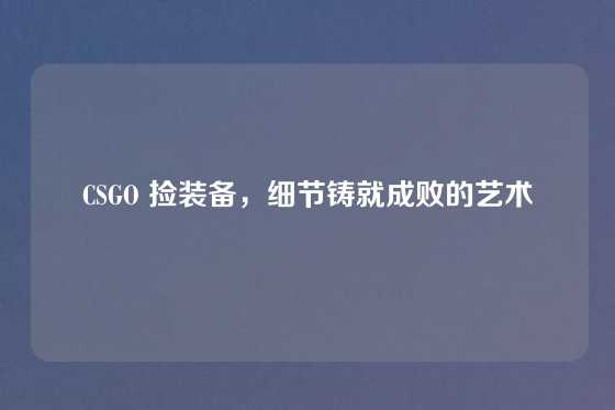 CSGO 捡装备,细节铸就成败的艺术