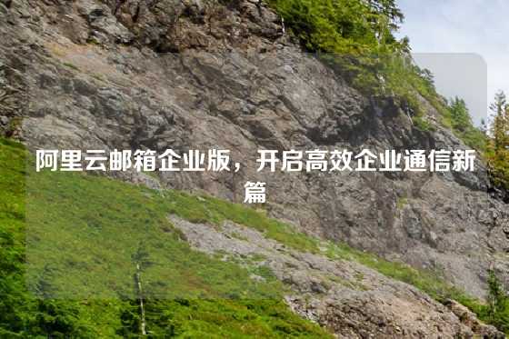 阿里云邮箱企业版,开启高效企业通信新篇