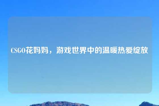 CSGO花妈妈,游戏世界中的温暖热爱绽放