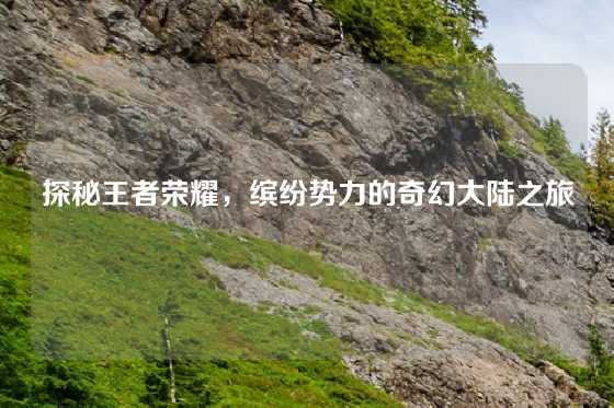 探秘王者荣耀,缤纷势力的奇幻大陆之旅