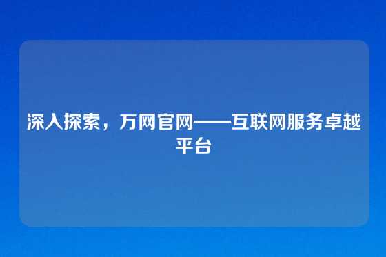 深入探索,万网官网——互联网服务卓越平台