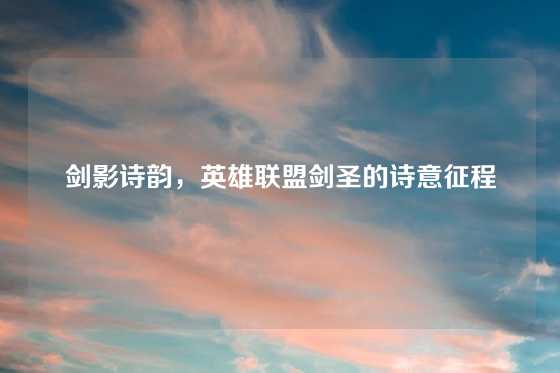 剑影诗韵,英雄联盟剑圣的诗意征程