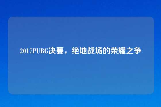 2017PUBG决赛,绝地战场的荣耀之争