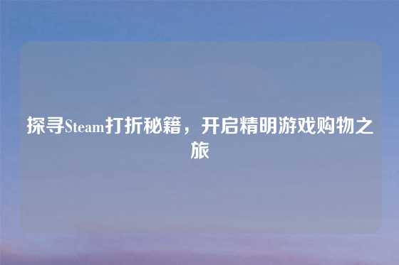 探寻Steam打折秘籍,开启精明游戏购物之旅