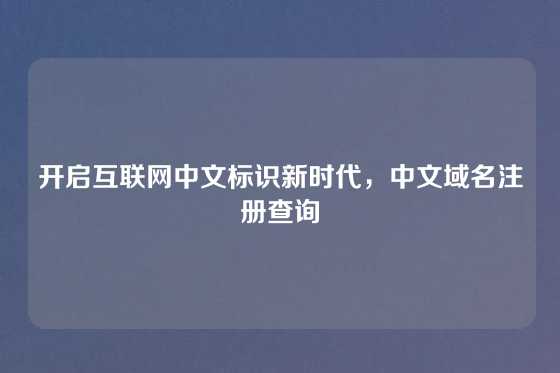 开启互联网中文标识新时代，中文域名注册查询
