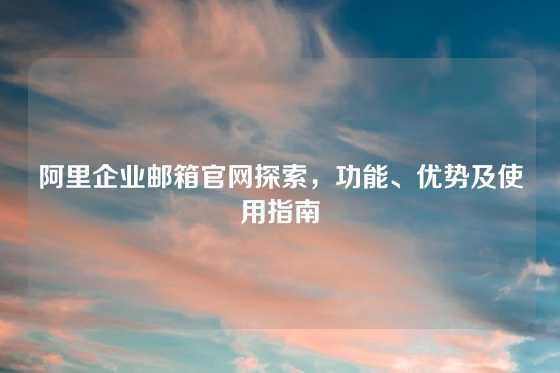 阿里企业邮箱官网探索，功能、优势及使用指南