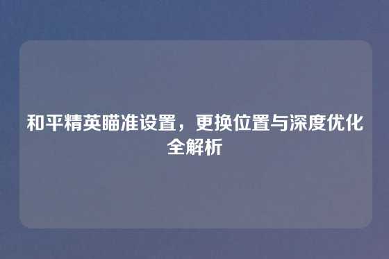 和平精英瞄准设置，更换位置与深度优化全解析